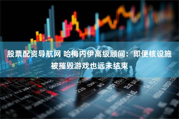 股票配资导航网 哈梅内伊高级顾问：即便核设施被摧毁游戏也远未结束