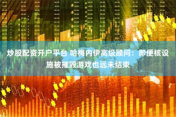 炒股配资开户平台 哈梅内伊高级顾问：即便核设施被摧毁游戏也远未结束