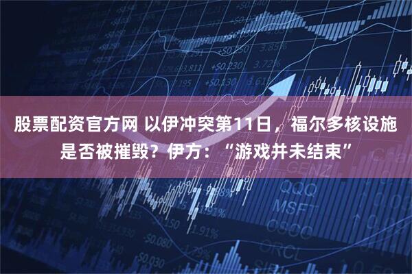股票配资官方网 以伊冲突第11日，福尔多核设施是否被摧毁？伊方：“游戏并未结束”