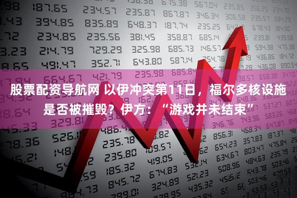 股票配资导航网 以伊冲突第11日，福尔多核设施是否被摧毁？伊方：“游戏并未结束”