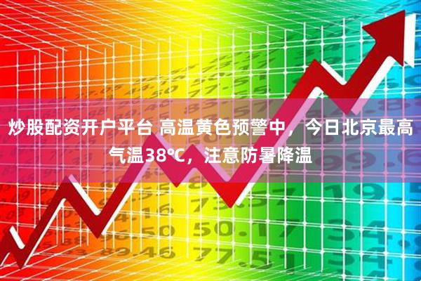 炒股配资开户平台 高温黄色预警中，今日北京最高气温38℃，注意防暑降温