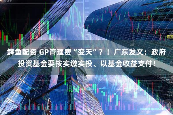 鳄鱼配资 GP管理费“变天”？！广东发文：政府投资基金要按实缴实投、以基金收益支付！