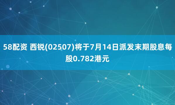 58配资 西锐(02507)将于7月14日派发末期股息每股0.782港元