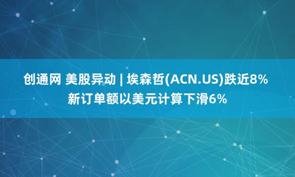 创通网 美股异动 | 埃森哲(ACN.US)跌近8% 新订单额以美元计算下滑6%
