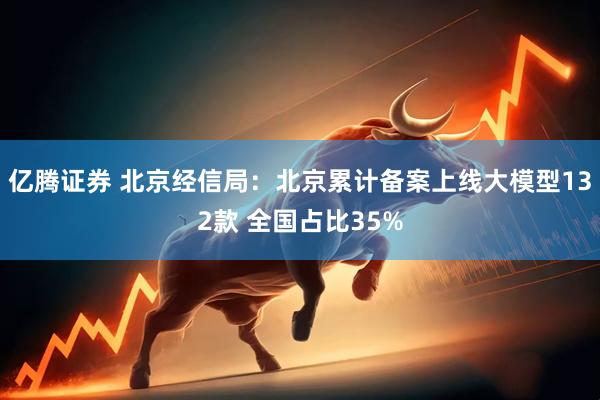 亿腾证券 北京经信局：北京累计备案上线大模型132款 全国占比35%