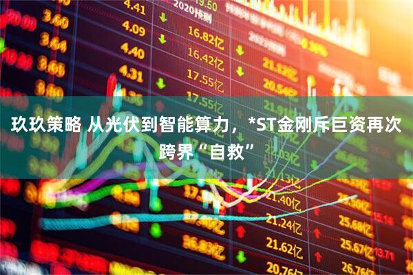 玖玖策略 从光伏到智能算力，*ST金刚斥巨资再次跨界“自救”