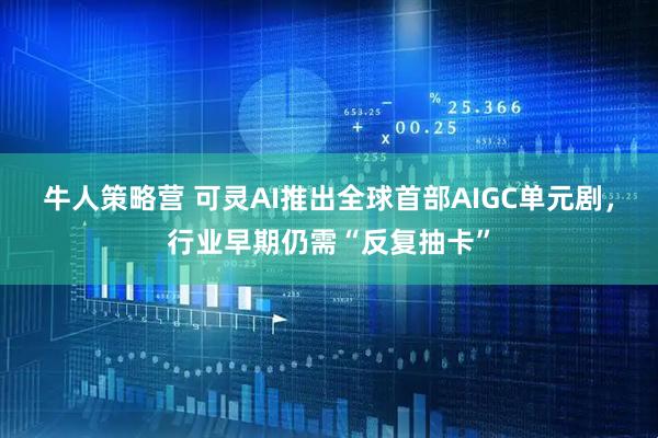 牛人策略营 可灵AI推出全球首部AIGC单元剧，行业早期仍需“反复抽卡”