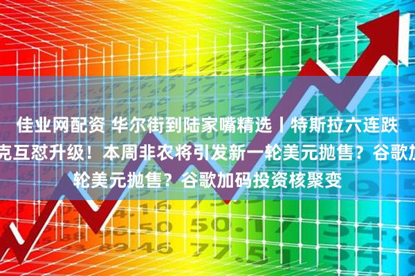 佳业网配资 华尔街到陆家嘴精选丨特斯拉六连跌 特朗普与马斯克互怼升级！本周非农将引发新一轮美元抛售？谷歌加码投资核聚变