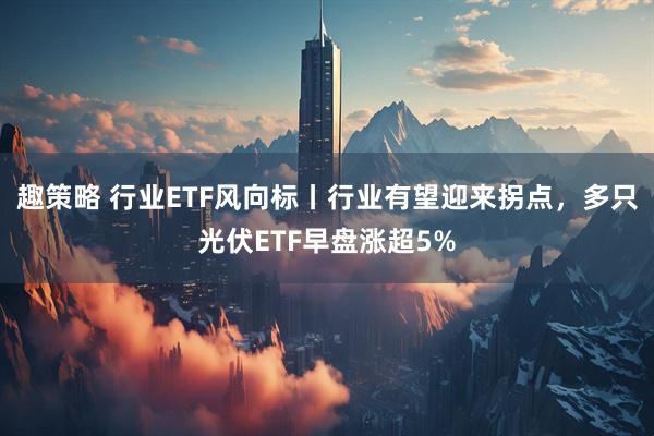 趣策略 行业ETF风向标丨行业有望迎来拐点，多只光伏ETF早盘涨超5%