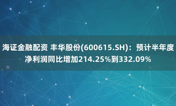 海证金融配资 丰华股份(600615.SH)：预计半年度净利润同比增加214.25%到332.09%