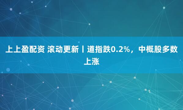上上盈配资 滚动更新丨道指跌0.2%，中概股多数上涨