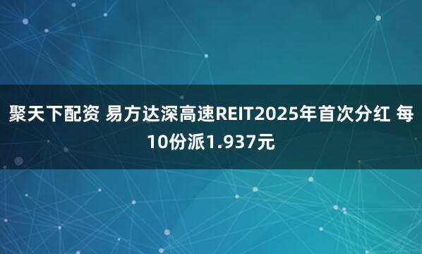 聚天下配资 易方达深高速REIT2025年首次分红 每10份派1.937元