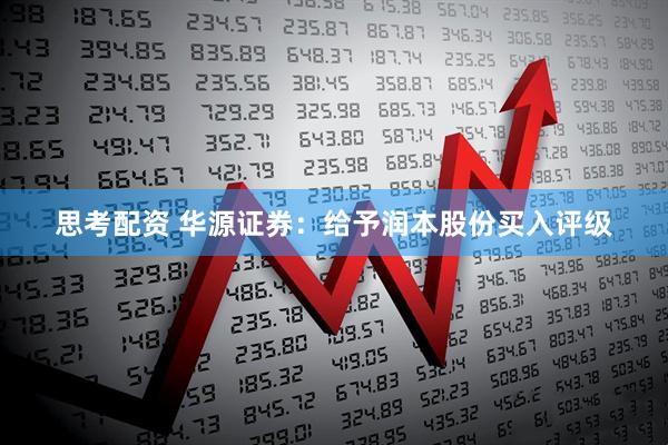 思考配资 华源证券：给予润本股份买入评级
