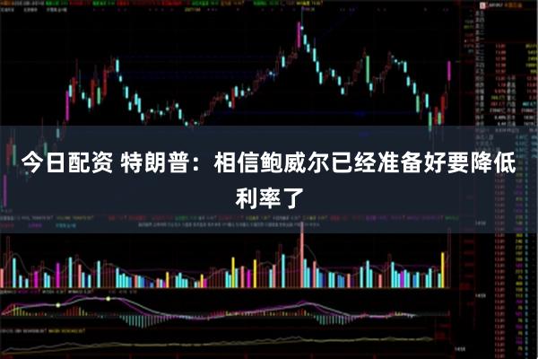 今日配资 特朗普：相信鲍威尔已经准备好要降低利率了