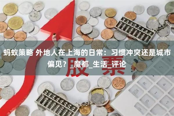 蚂蚁策略 外地人在上海的日常：习惯冲突还是城市偏见？_魔都_生活_评论