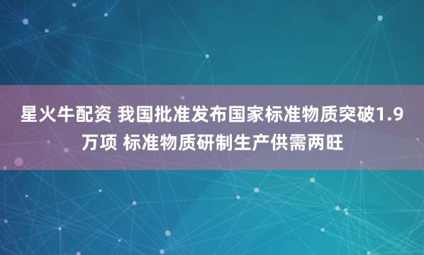 星火牛配资 我国批准发布国家标准物质突破1.9万项 标准物质研制生产供需两旺