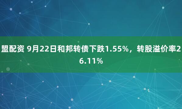 盟配资 9月22日和邦转债下跌1.55%，转股溢价率26.11%