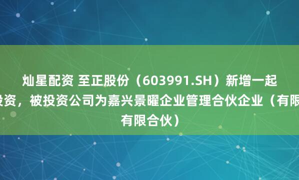 灿星配资 至正股份（603991.SH）新增一起对外投资，被投资公司为嘉兴景曜企业管理合伙企业（有限合伙）